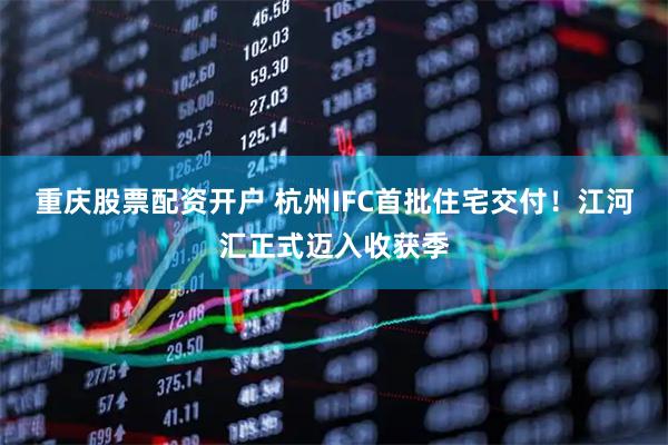 重庆股票配资开户 杭州IFC首批住宅交付！江河汇正式迈入收获季