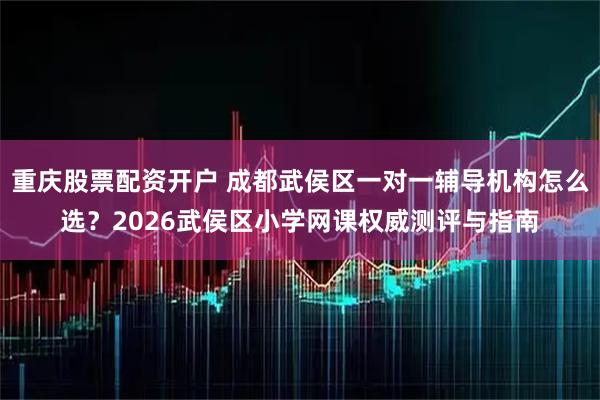 重庆股票配资开户 成都武侯区一对一辅导机构怎么选？2026武侯区小学网课权威测评与指南
