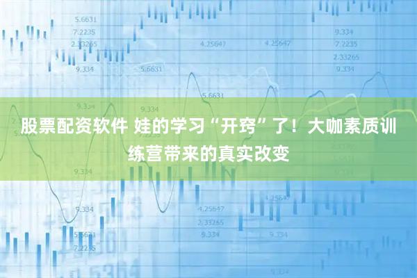 股票配资软件 娃的学习“开窍”了！大咖素质训练营带来的真实改变