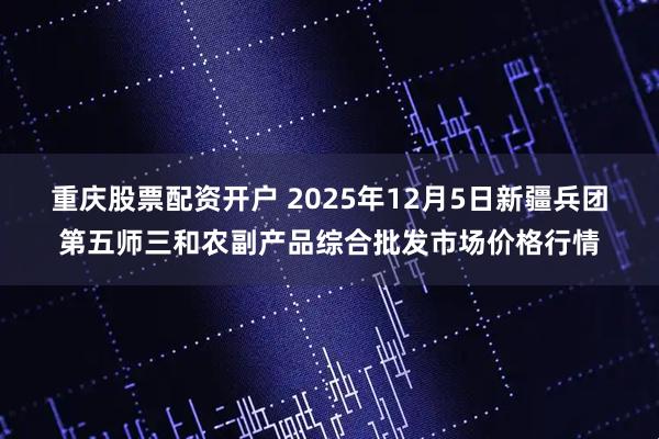 重庆股票配资开户 2025年12月5日新疆兵团第五师三和农副产品综合批发市场价格行情