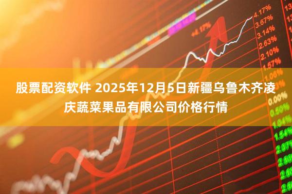 股票配资软件 2025年12月5日新疆乌鲁木齐凌庆蔬菜果品有限公司价格行情
