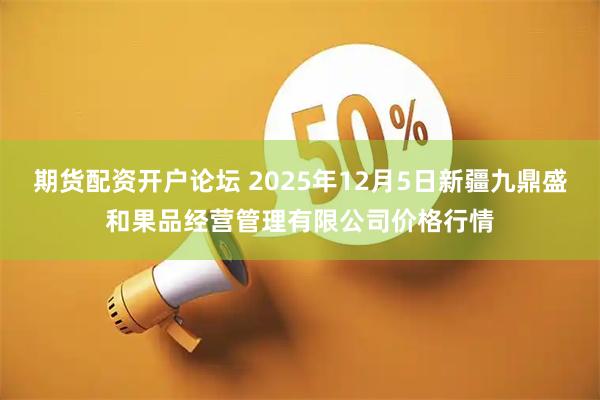 期货配资开户论坛 2025年12月5日新疆九鼎盛和果品经营管理有限公司价格行情