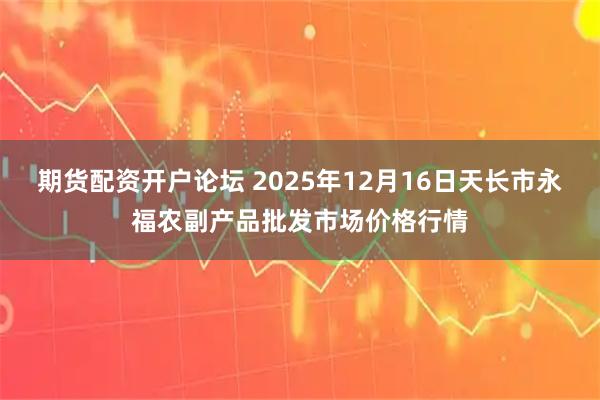 期货配资开户论坛 2025年12月16日天长市永福农副产品批发市场价格行情