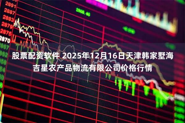 股票配资软件 2025年12月16日天津韩家墅海吉星农产品物流有限公司价格行情