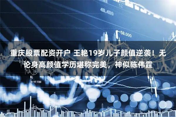 重庆股票配资开户 王艳19岁儿子颜值逆袭！无论身高颜值学历堪称完美，神似陈伟霆