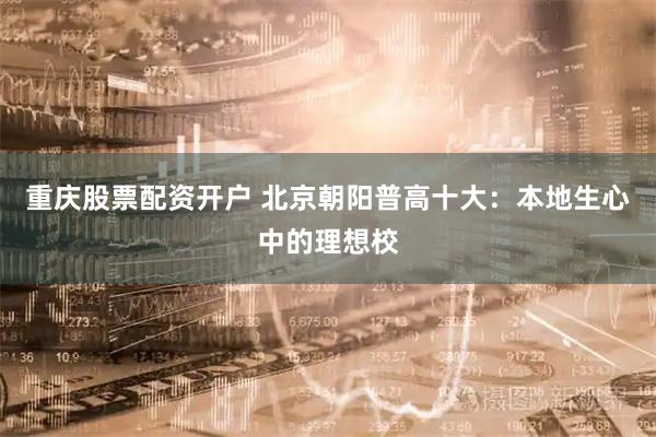 重庆股票配资开户 北京朝阳普高十大：本地生心中的理想校