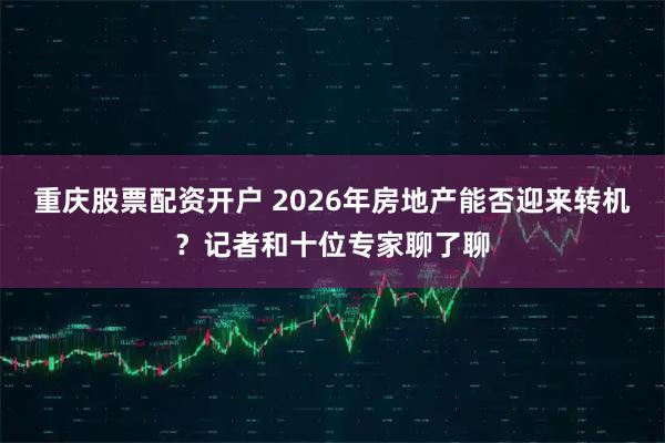 重庆股票配资开户 2026年房地产能否迎来转机？记者和十位专家聊了聊