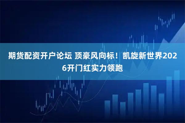 期货配资开户论坛 顶豪风向标!凯旋新世界2026开门红实力领跑