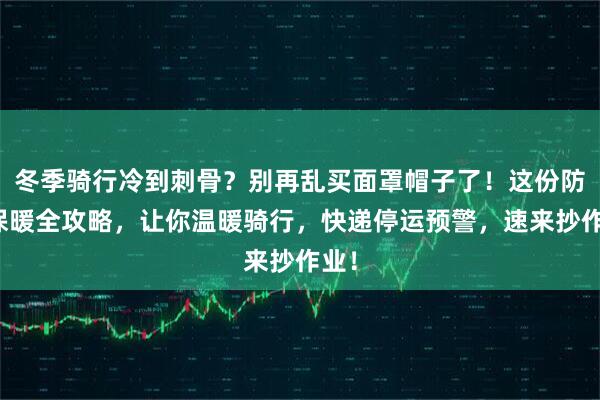 冬季骑行冷到刺骨？别再乱买面罩帽子了！这份防风保暖全攻略，让你温暖骑行，快递停运预警，速来抄作业！
