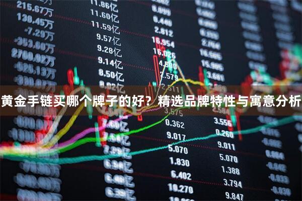 黄金手链买哪个牌子的好？精选品牌特性与寓意分析
