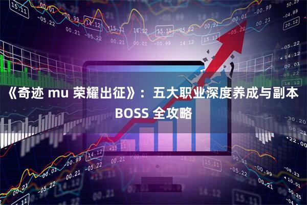 《奇迹 mu 荣耀出征》：五大职业深度养成与副本 BOSS 全攻略