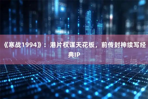 《寒战1994》：港片权谋天花板，前传封神续写经典IP