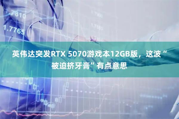 英伟达突发RTX 5070游戏本12GB版，这波“被迫挤牙膏”有点意思