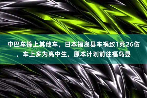 中巴车撞上其他车，日本福岛县车祸致1死26伤，车上多为高中生，原本计划前往福岛县