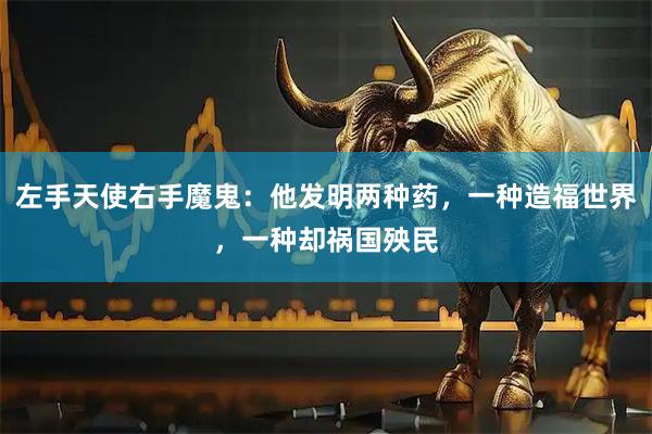 左手天使右手魔鬼:他发明两种药,一种造福世界,一种却祸国殃民
