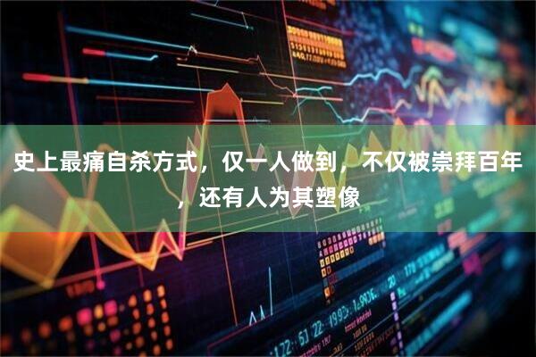 史上最痛自杀方式，仅一人做到，不仅被崇拜百年，还有人为其塑像
