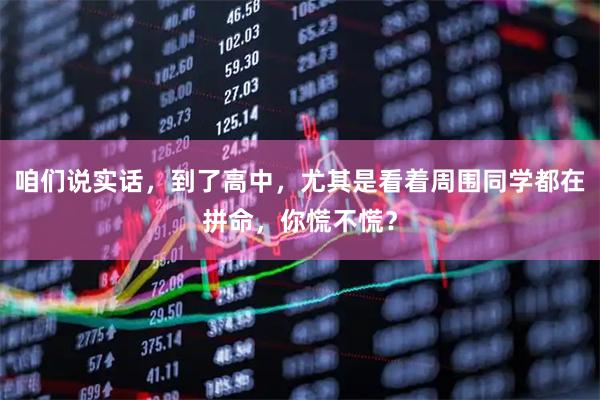 咱们说实话，到了高中，尤其是看着周围同学都在拼命，你慌不慌？