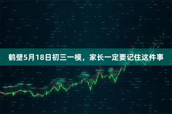 鹤壁5月18日初三一模，家长一定要记住这件事