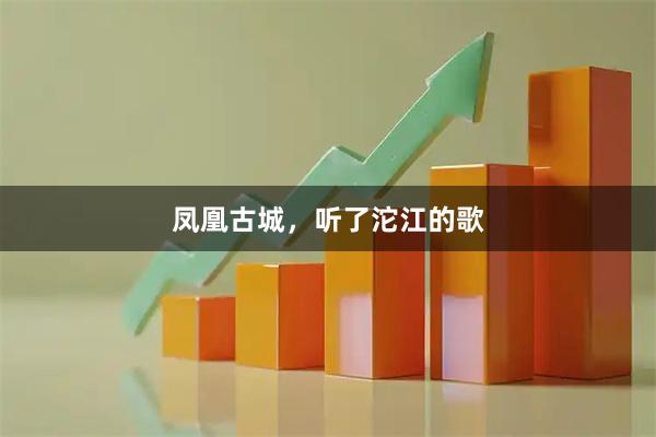凤凰古城，听了沱江的歌