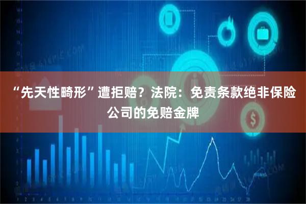 “先天性畸形”遭拒赔？法院：免责条款绝非保险公司的免赔金牌
